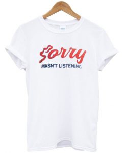 sorry i wasn't listening t-shirt