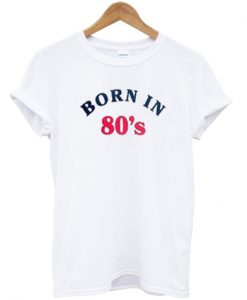 born in 80's t-shirt