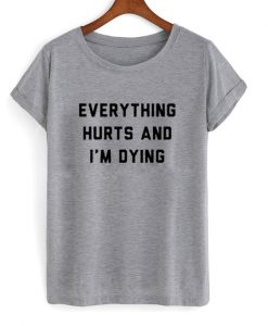 everything hurts and i'm dying t-shirt