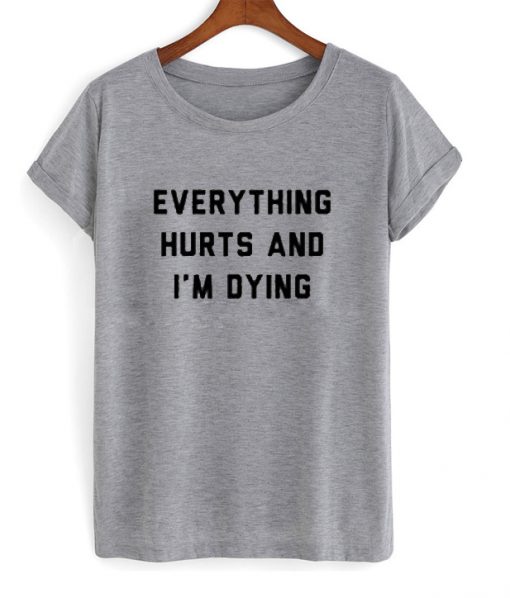 everything hurts and i'm dying t-shirt