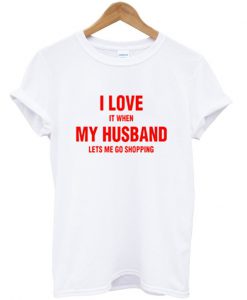 i love it when my husband lets me go shopping t-shirt