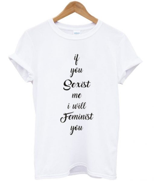 if you sexist me i will feminist you t-shirt