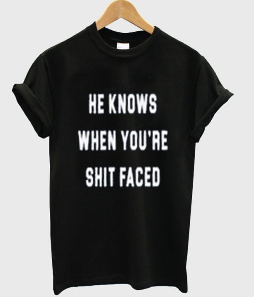 he knows when you're shit faced t-shirt