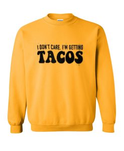 i don't care i'm getting tacos sweatshirt