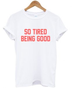 so tired being good t-shirt