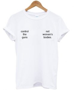 control the guns not women's bodies t-shirt