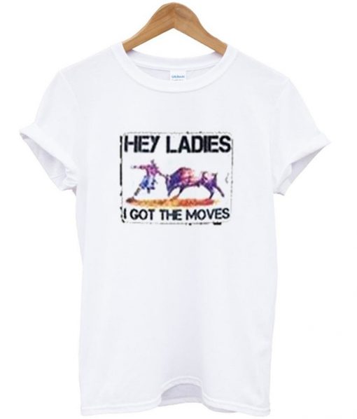 hey ladies i got the moves t-shirt