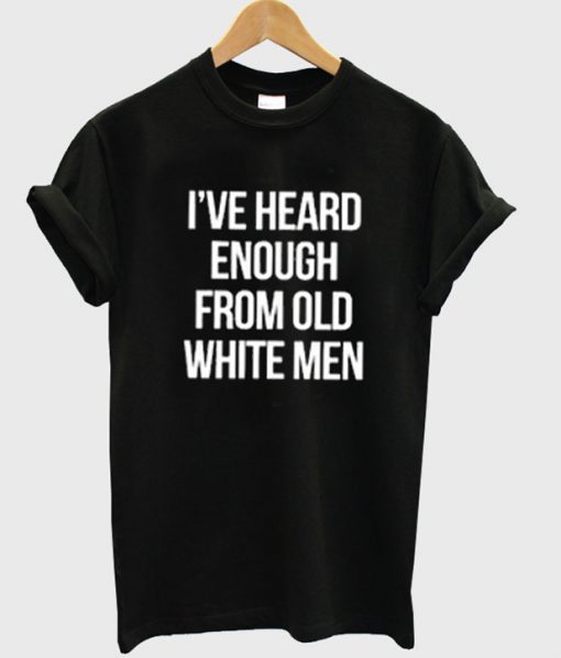 i've heard enough from old white men t-shirt