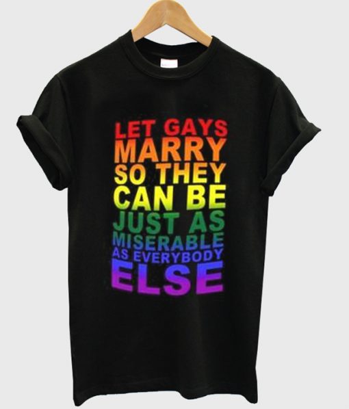 let gays marry so they can be just as miserable as everybody else t-shirt