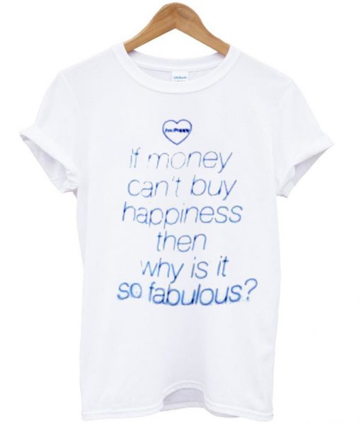 if money can't buy happiness then why is it so fabulous t-shirt