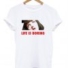 life is boring t-shirt