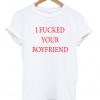 i fucked your boyfriend t-shirt