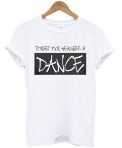 forget your weakness and dance t-shirt