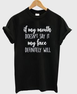 if my mouth doesn't say it my face definity will t-shirt