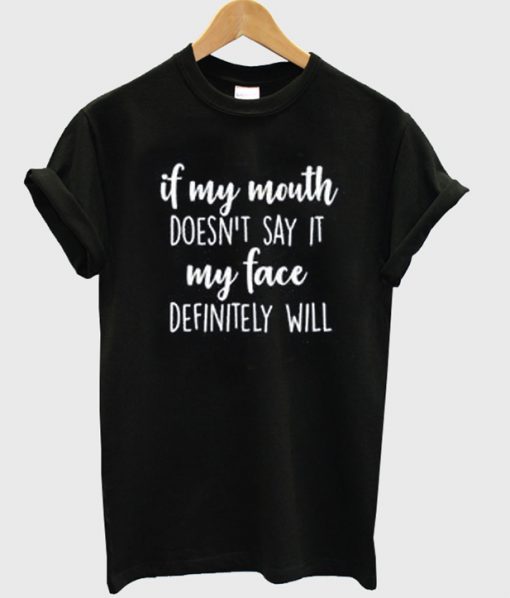 if my mouth doesn't say it my face definity will t-shirt