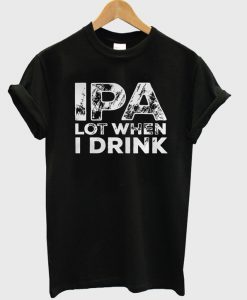 ipa lot when i drink t-shirt