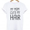 my mom cuts my hair t-shirt