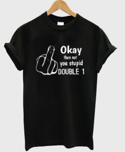 okay then not you stupid double 1 t-shirt