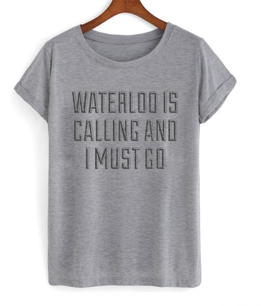 waterloo is calling and i must go t-shirt