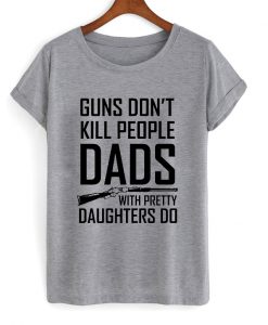 guns don't kill people dads with pretty daughters do t-shirt