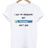 i got 99 problems t-shirt