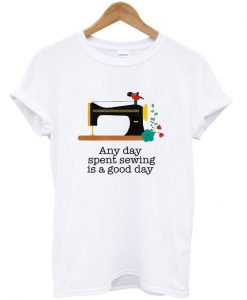 any day spent sewing is a good day t-shirt