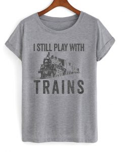 i still play with trains t-shirt