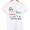 he sees you when you're drinking t-shirt