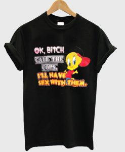 ok bitch call the cops i'll have sex with them t-shirt