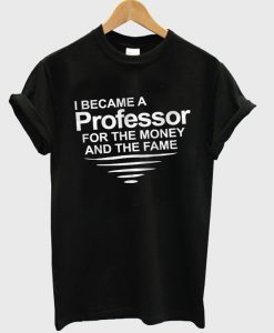 i became a professor for the money and the fame t-shirt