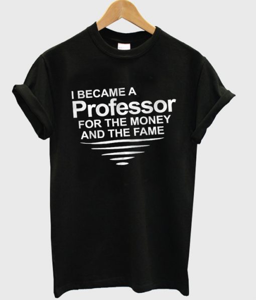 i became a professor for the money and the fame t-shirt