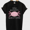 you axolotl questions t-shirt