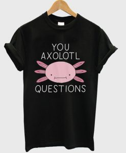 you axolotl questions t-shirt