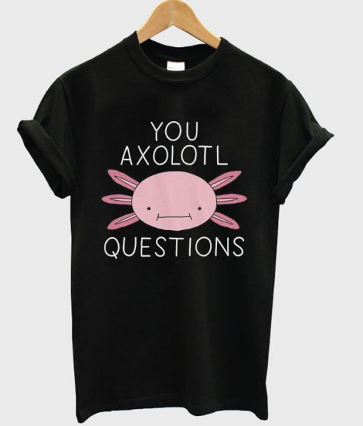 you axolotl questions t-shirt