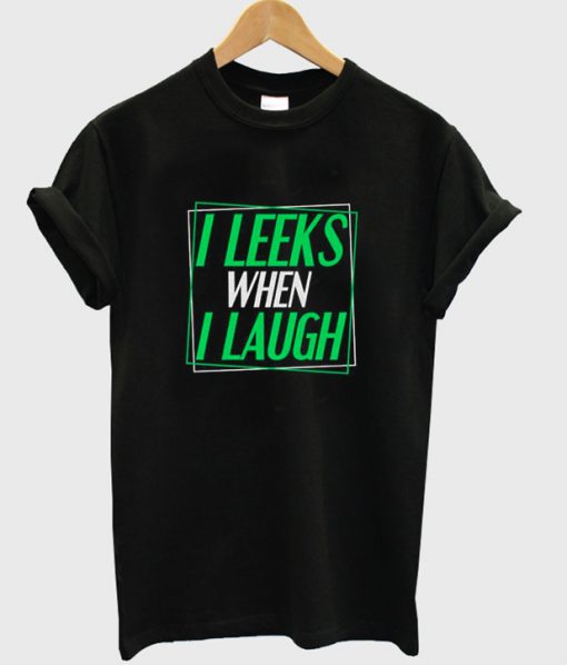 i leeks when i laugh t-shirt