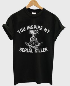 you inspire my inner serial killer t-shirt