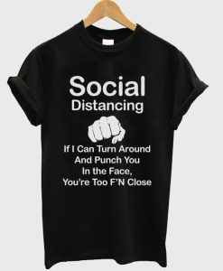 social distancing if i can turn around and punch you in the face you're too f'n close t-shirt