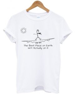 the best place on earth isn't actually on it t-shirt