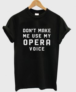 don't make me use my opera voice t-shirt