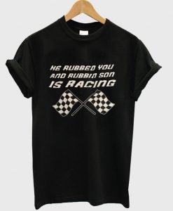 he rubbed you and rubbin son is racing t-shirt