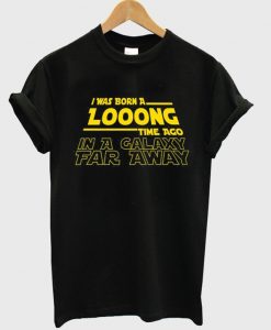 i was born a long time ago in a galaxy far away t-shirt