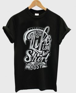 that life is to short to be busy t-shirt