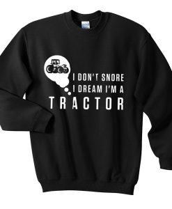 i don't snore i dream i'm a tractor sweatshirt