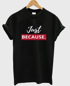 just because t-shirt