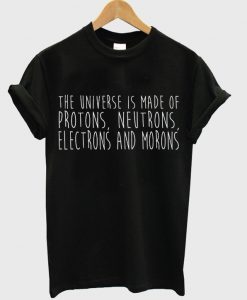 the universe is made of protons neutrons electrons and morons t-shirt