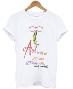 art is what you can get away with t-shirt