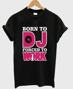 born to DJ forced to work t-shirt