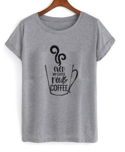 even my coffee needs coffee t-shirt