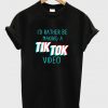 i'd rather be a making tik tok video t-shirt