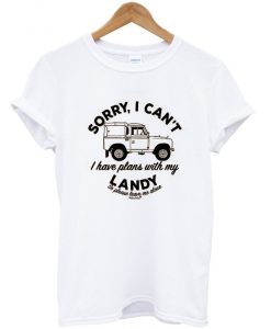 sorry i can't i have plans with my landy t-shirt